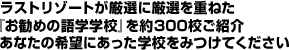 ラストリゾートが厳選に厳選を重ねた『お勧めの語学学校』を約300校をご紹介、あなたの希望にあった学校をみつけてください