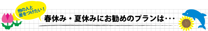 春休み・夏休みにお勧めのプランは