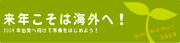 来年こそは海外へ!2009年出発へ向けて準備をはじめよう!