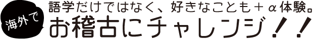 語学だけではなく、好きなことも+α体験。海外でお稽古にチャレンジ!!