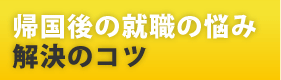 帰国後の就職の悩み、解決のコツ