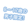 8～17歳の男子限定！