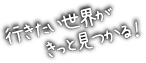 行きたい世界がきっと見つかる