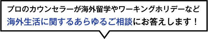 プロのカウンセラーが海外留学やワーキングホリデーなど海外生活に関するあらゆるご相談にお答えします！