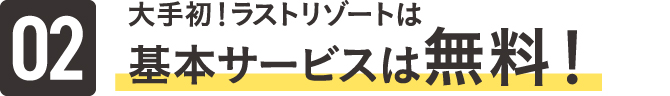 大手初！ラストリゾートは基本サービスは無料！