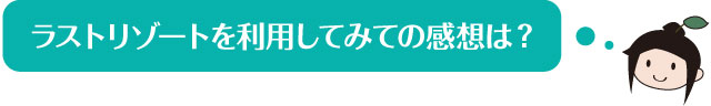 ラストリゾートを利用してみての感想は？