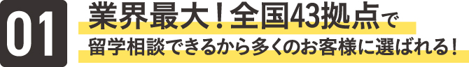 業界最大！全国43拠点で留学相談できるから多くのお客様に選ばれる！