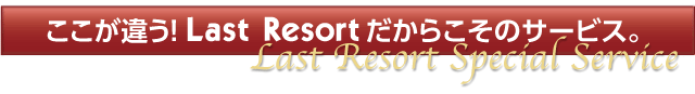 ここが違う!Last Resortだからこそのサービス