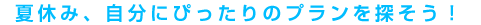 夏休み、自分にぴったりのプランを探そう!