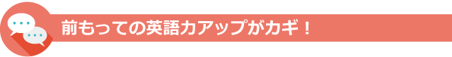 前もって英語力アップがカギ!