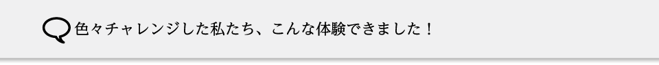 色々チャレンジした私たち、こんな体験できました！