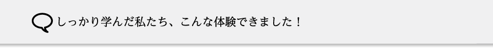 しっかり学んだ私たち、こんな体験できました！